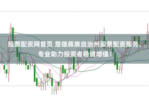 股票配资网首页 楚雄彝族自治州股票配资服务，专业助力投资者稳健增值！