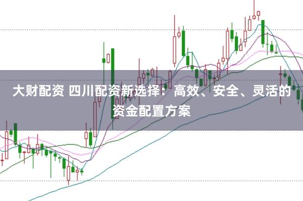 大财配资 四川配资新选择：高效、安全、灵活的资金配置方案