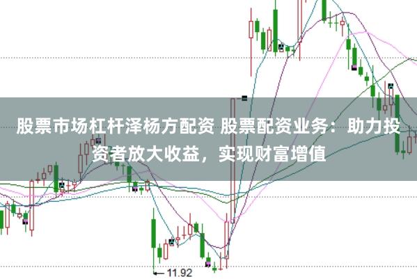 股票市场杠杆泽杨方配资 股票配资业务：助力投资者放大收益，实现财富增值