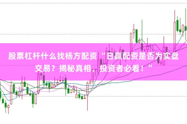 股票杠杆什么找杨方配资 “日赢配资是否为实盘交易？揭秘真相，投资者必看！”