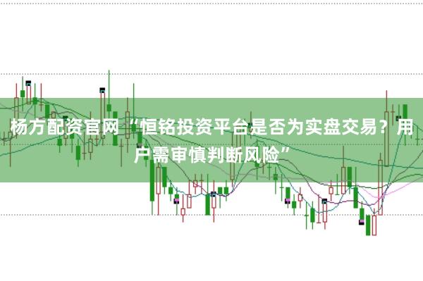 杨方配资官网 “恒铭投资平台是否为实盘交易？用户需审慎判断风险”