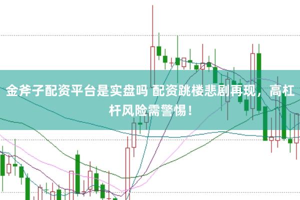 金斧子配资平台是实盘吗 配资跳楼悲剧再现，高杠杆风险需警惕！