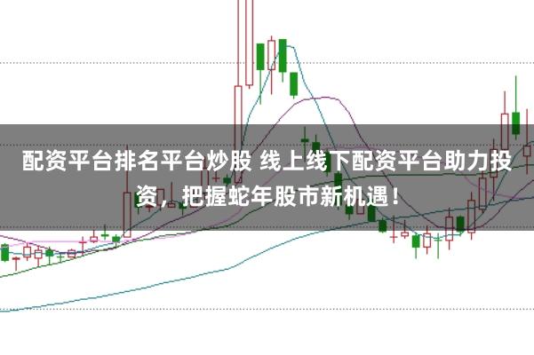 配资平台排名平台炒股 线上线下配资平台助力投资，把握蛇年股市新机遇！