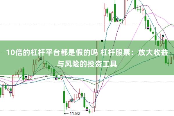 10倍的杠杆平台都是假的吗 杠杆股票：放大收益与风险的投资工具