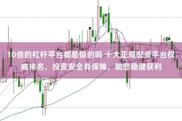 10倍的杠杆平台都是假的吗 十大正规配资平台权威排名，投资安全有保障，助您稳健获利