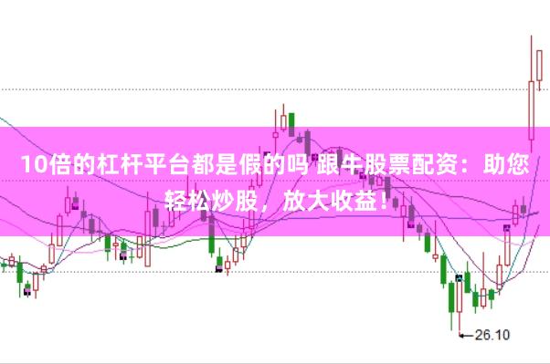 10倍的杠杆平台都是假的吗 跟牛股票配资：助您轻松炒股，放大收益！