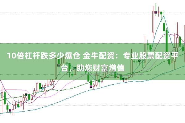 10倍杠杆跌多少爆仓 金牛配资：专业股票配资平台，助您财富增值