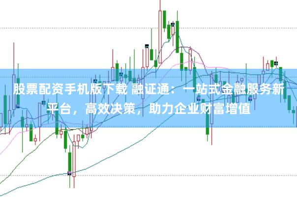 股票配资手机版下载 融证通：一站式金融服务新平台，高效决策，助力企业财富增值