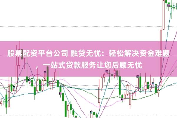 股票配资平台公司 融贷无忧：轻松解决资金难题，一站式贷款服务让您后顾无忧