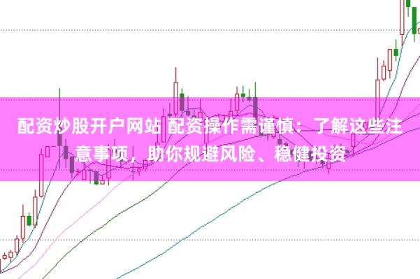 配资炒股开户网站 配资操作需谨慎：了解这些注意事项，助你规避风险、稳健投资