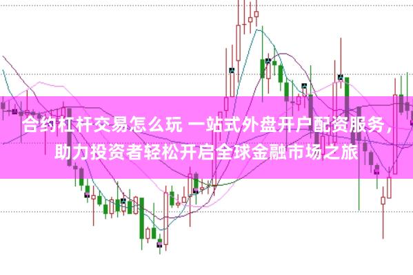 合约杠杆交易怎么玩 一站式外盘开户配资服务,助力投资者轻松开启全球金融市场之旅