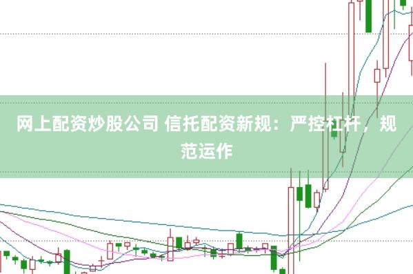 网上配资炒股公司 信托配资新规：严控杠杆，规范运作