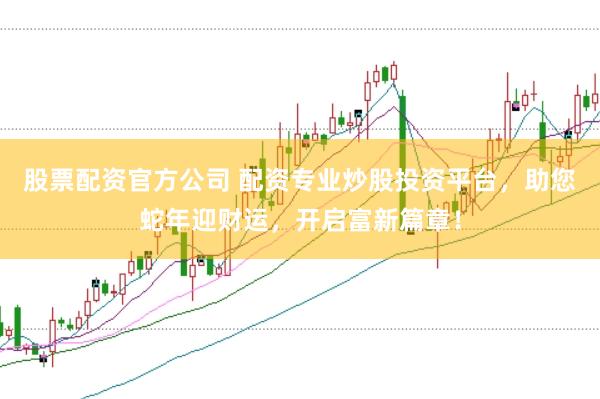 股票配资官方公司 配资专业炒股投资平台，助您蛇年迎财运，开启富新篇章！