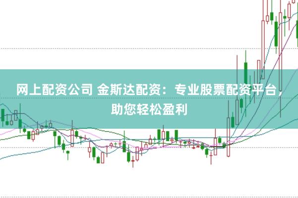 网上配资公司 金斯达配资：专业股票配资平台，助您轻松盈利