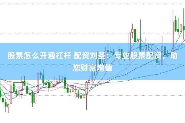 股票怎么开通杠杆 配资刘圣：专业股票配资，助您财富增值