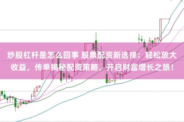 炒股杠杆是怎么回事 股票配资新选择：轻松放大收益，传单揭秘配资策略，开启财富增长之旅！