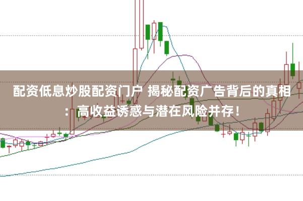 配资低息炒股配资门户 揭秘配资广告背后的真相：高收益诱惑与潜在风险并存！