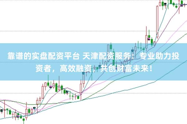 靠谱的实盘配资平台 天津配资服务:专业助力投资者,高效融资,共创财富未来!