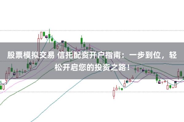 股票模拟交易 信托配资开户指南：一步到位，轻松开启您的投资之路！