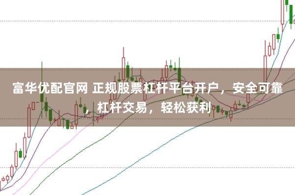 富华优配官网 正规股票杠杆平台开户，安全可靠，杠杆交易，轻松获利