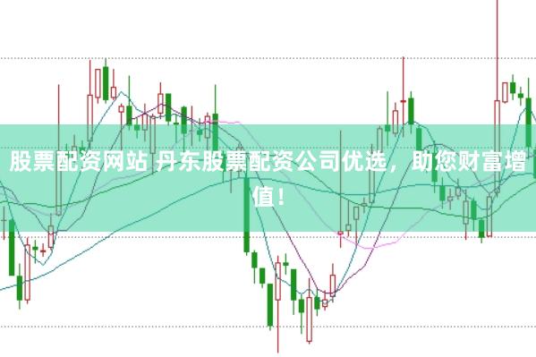 股票配资网站 丹东股票配资公司优选，助您财富增值！