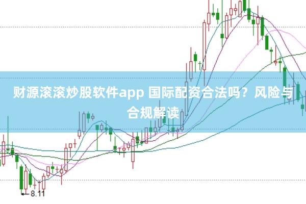 财源滚滚炒股软件app 国际配资合法吗?风险与合规解读