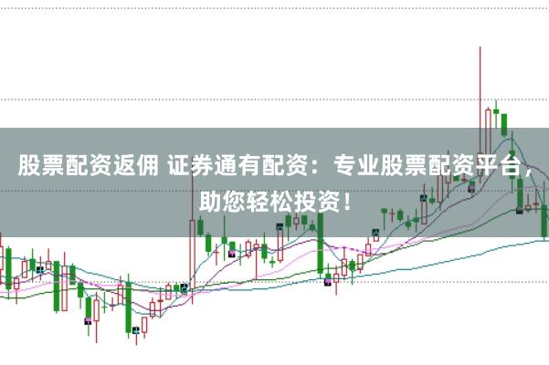 股票配资返佣 证券通有配资：专业股票配资平台，助您轻松投资！