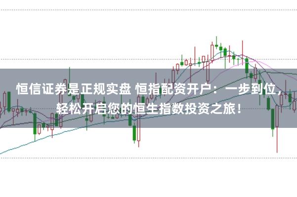 恒信证券是正规实盘 恒指配资开户：一步到位，轻松开启您的恒生指数投资之旅！
