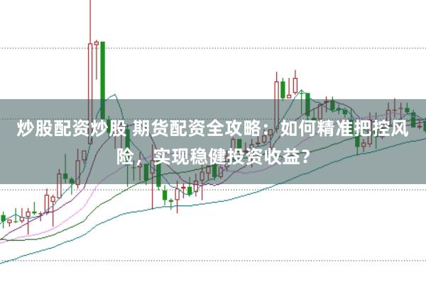 炒股配资炒股 期货配资全攻略：如何精准把控风险，实现稳健投资收益？