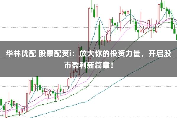 华林优配 股票配资i:放大你的投资力量,开启股市盈利新篇章!