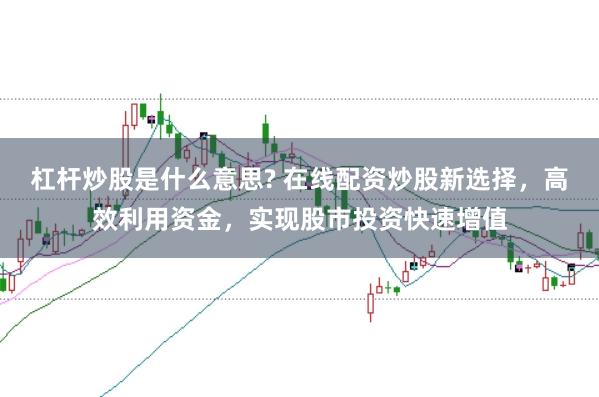 杠杆炒股是什么意思? 在线配资炒股新选择,高效利用资金,实现股市投资快速增值