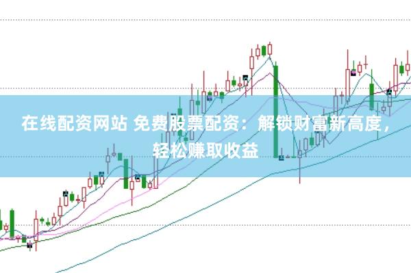 在线配资网站 免费股票配资：解锁财富新高度，轻松赚取收益