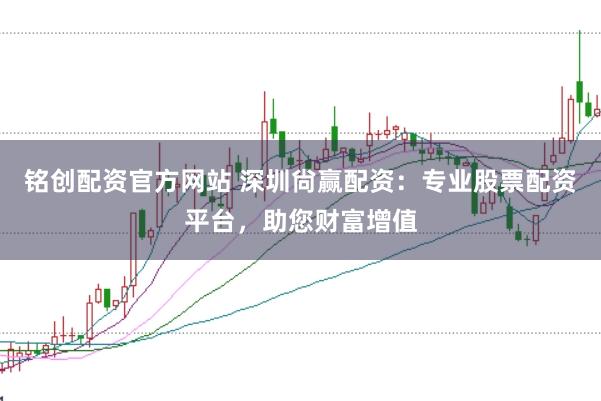 铭创配资官方网站 深圳尙赢配资：专业股票配资平台，助您财富增值