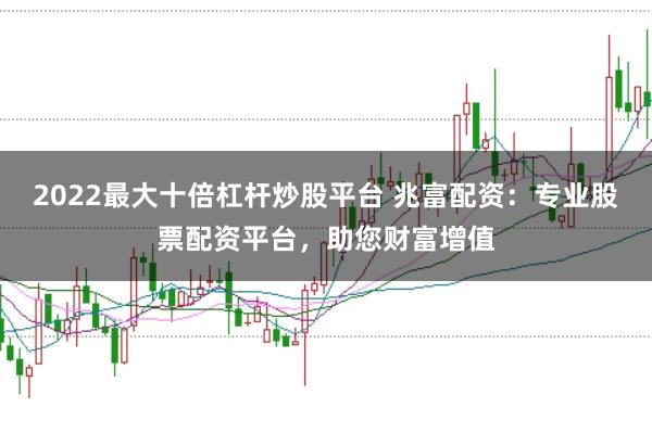 2022最大十倍杠杆炒股平台 兆富配资：专业股票配资平台，助您财富增值