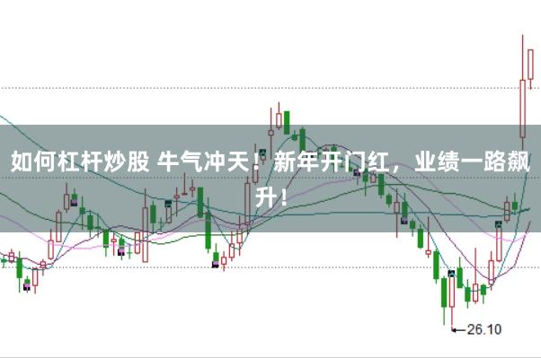 如何杠杆炒股 牛气冲天！新年开门红，业绩一路飙升！