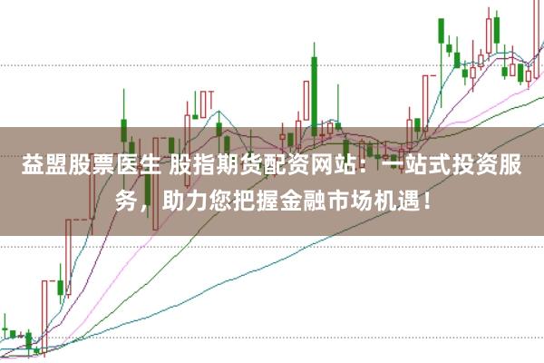 益盟股票医生 股指期货配资网站：一站式投资服务，助力您把握金融市场机遇！