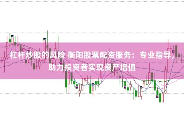 杠杆炒股的风险 衡阳股票配资服务：专业指导，助力投资者实现资产增值