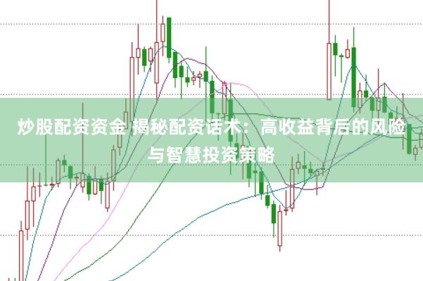 炒股配资资金 揭秘配资话术:高收益背后的风险与智慧投资策略
