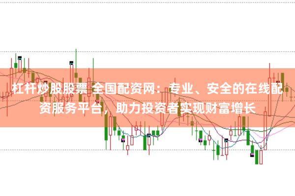 杠杆炒股股票 全国配资网：专业、安全的在线配资服务平台，助力投资者实现财富增长