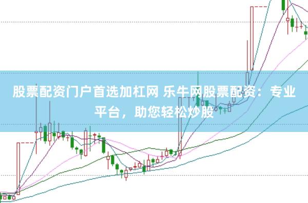 股票配资门户首选加杠网 乐牛网股票配资：专业平台，助您轻松炒股