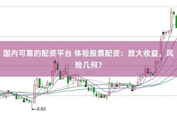 国内可靠的配资平台 体验股票配资：放大收益，风险几何？