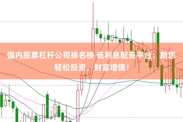 国内股票杠杆公司排名榜 低利息配资平台：助您轻松投资，财富增值！