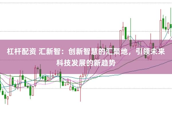 杠杆配资 汇新智：创新智慧的汇聚地，引领未来科技发展的新趋势