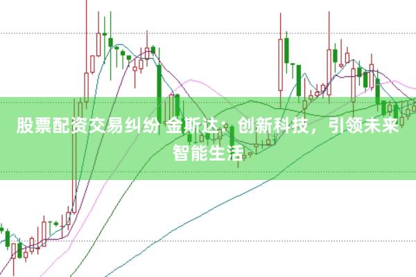 股票配资交易纠纷 金斯达：创新科技，引领未来智能生活