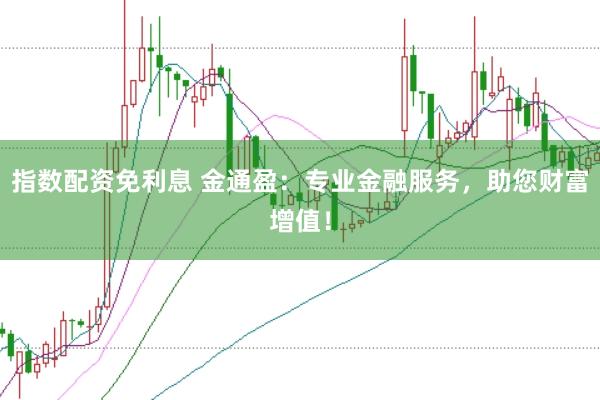 指数配资免利息 金通盈:专业金融服务,助您财富增值!
