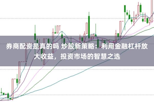 券商配资是真的吗 炒股新策略：利用金融杠杆放大收益，投资市场的智慧之选