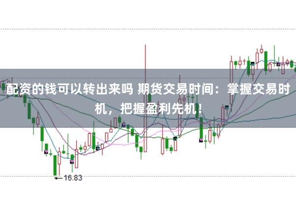 配资的钱可以转出来吗 期货交易时间:掌握交易时机,把握盈利先机!