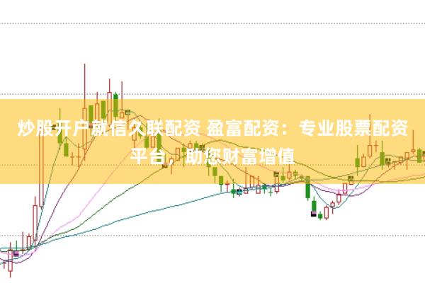 炒股开户就信久联配资 盈富配资:专业股票配资平台,助您财富增值