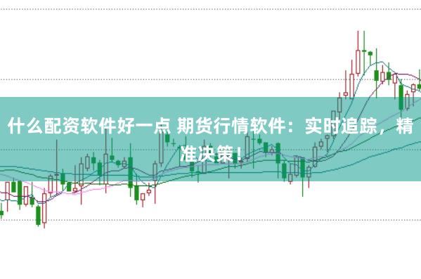 什么配资软件好一点 期货行情软件：实时追踪，精准决策！