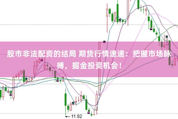 股市非法配资的结局 期货行情速递：把握市场脉搏，掘金投资机会！